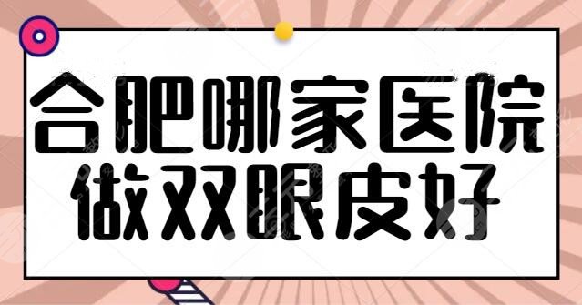 合肥哪家医院做双眼皮比较好？精挑细选了5家医院，合肥艺星排在榜单垫底~