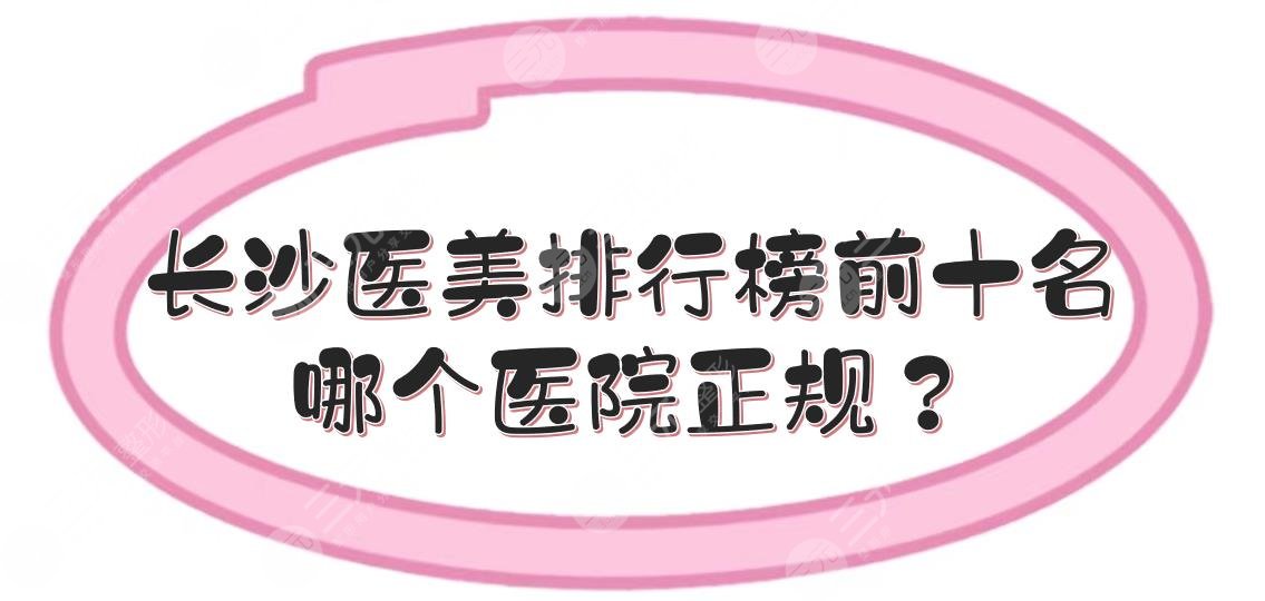 长沙医美排行榜前十名|哪个医院正规？美莱、艺星、亚韩等评分高！