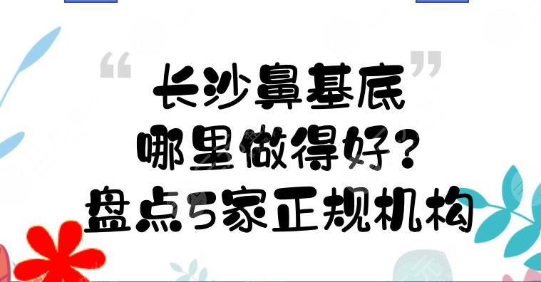 长沙鼻基底哪里做得好？盘点5家正规机构！口碑、实力在线一览~