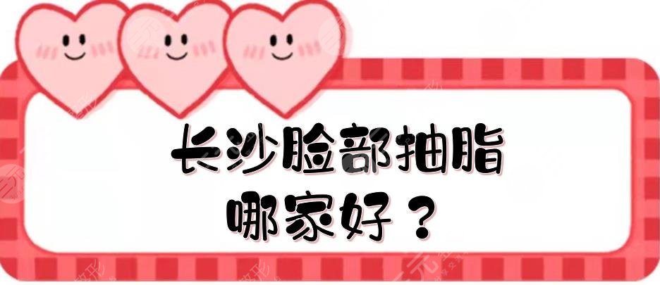 长沙脸部抽脂哪家好？网友甄选前五名单公布！爱思特、雅美、美莱...