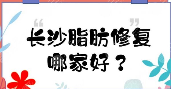 长沙脂肪修复哪家好？5家专攻脂肪填充的医院介绍！