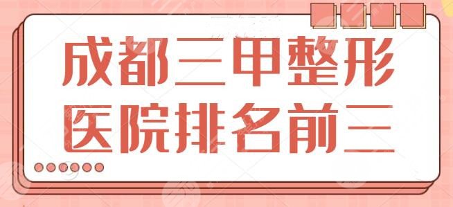 成都三甲整形医院排名前三的：公立医院大可放心挑选，省医院成功夺得榜一~