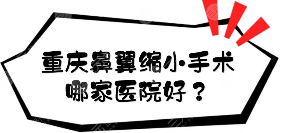 重庆鼻翼缩小手术哪家医院好？这5家正规私立整形不得不介绍！