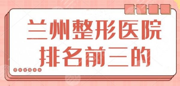 NEW！兰州整形医院排名前三的，榜上3家呼声超高！兰州时光常年霸占榜一~