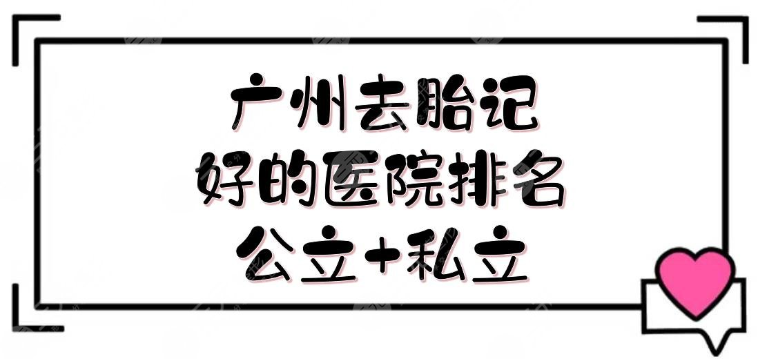 广州去胎记好的医院排名|公立+私立盘点！热门医生、口碑点评等介绍~