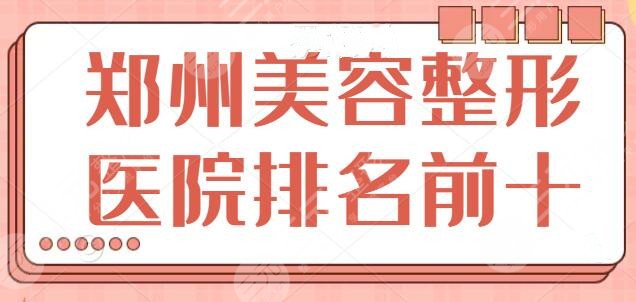 郑州美容整形医院排名前十：10家多是公立医院，郑大一附作为榜一代表~