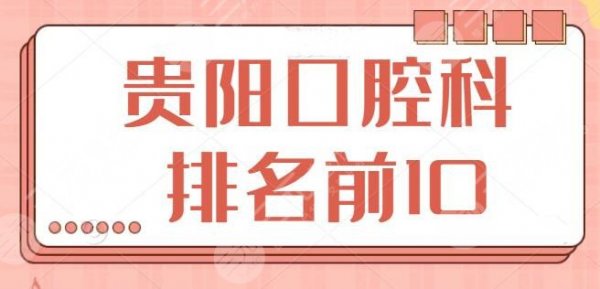 贵阳口腔科排名前10医院排名：都是宝藏级医院，市二医院登陆榜单前三~