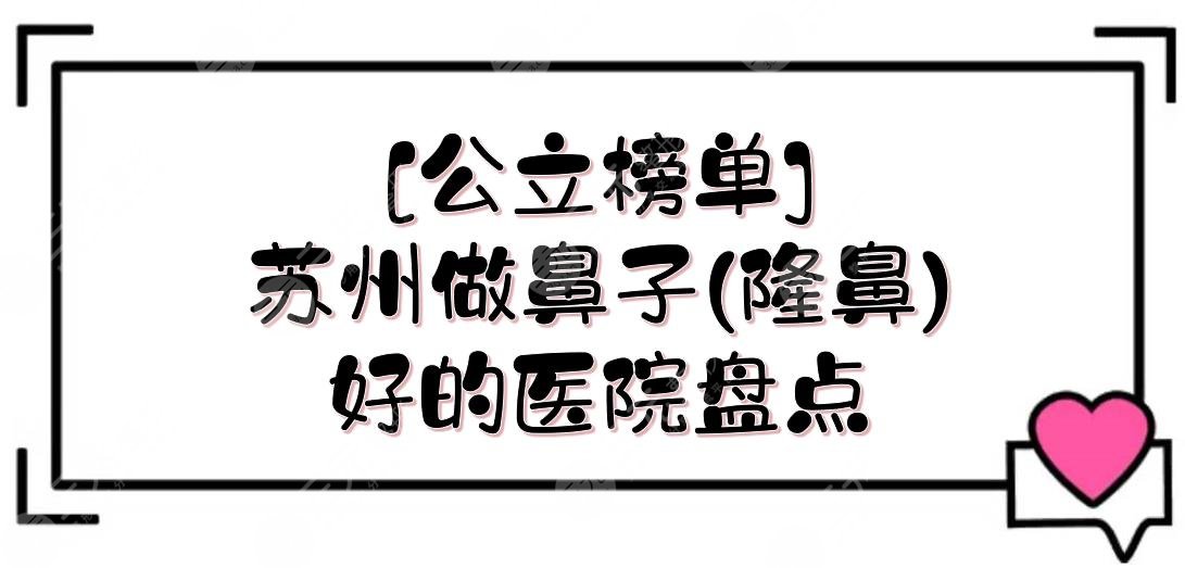 [公立榜单]苏州做鼻子(隆鼻)好的医院盘点|这4家都有坐诊专业医生！