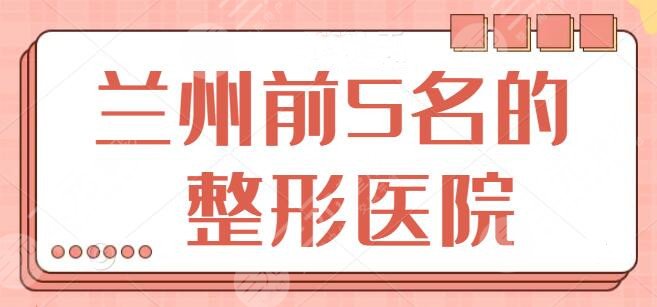 兰州前5名的整形医院跟踪整理：兰大二院暂排第二！水平资质、价格清单一一出示~