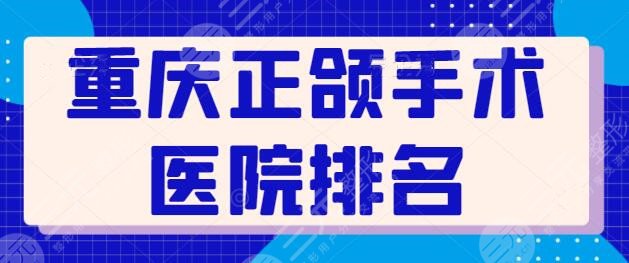 重庆正颌手术医院排名哪个好？宽仁医院领衔榜单，能上榜的都是公立资质