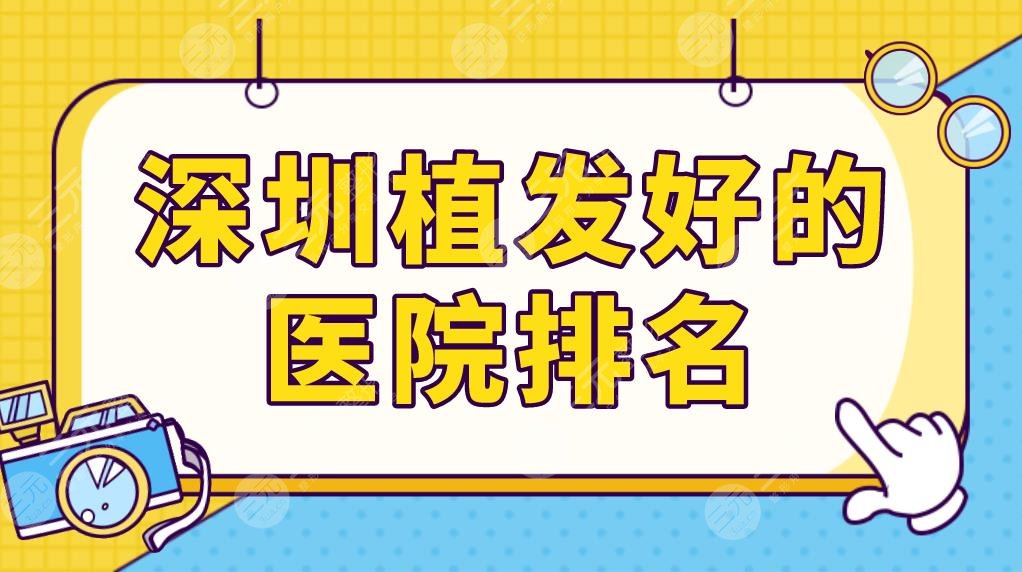 深圳植发好的医院排名榜单更新！整形医院、三甲医院、植发专科哪种技术好？