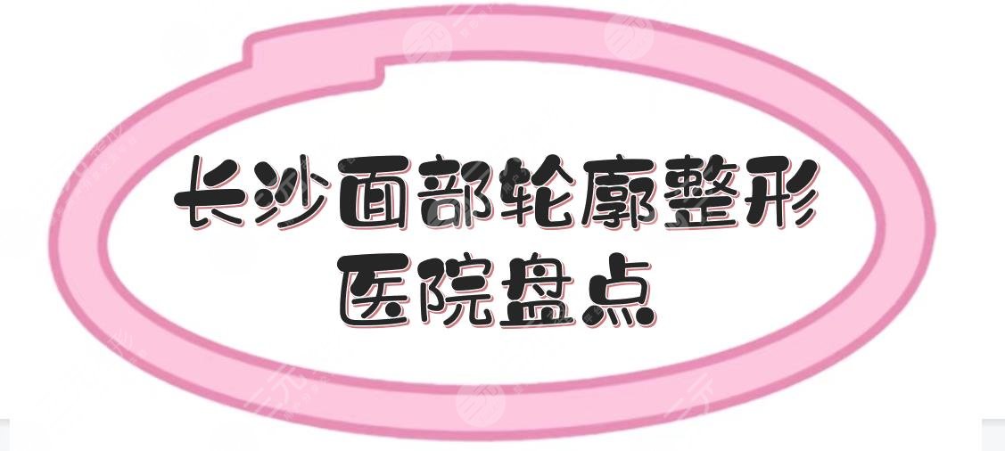 长沙面部轮廓整形医院哪家好？5家资质不同的医院盘点！