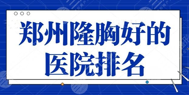 郑州隆胸好的医院排名整理！共有三家医院上榜，郑州美莱领衔榜单成为榜首~