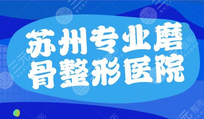 苏州专业磨骨整形医院哪家好？市立医院、苏大一附院上榜，各家实力逐一点评