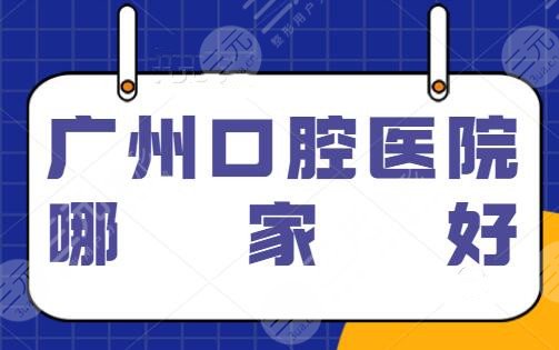 广州口腔医院哪家好？连锁品牌柏德口腔、圣贝口腔常驻榜单，来找这些医院帮你~