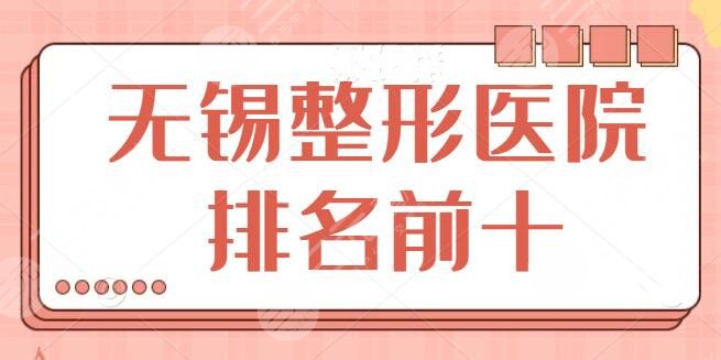 无锡整形医院排名前十：榜单建议收藏备用！美联臣、无锡华美呼声比较高~