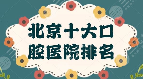 北京十大口腔医院排名整理！罕见的十佳技术口碑至上，301医院位列榜单第五~