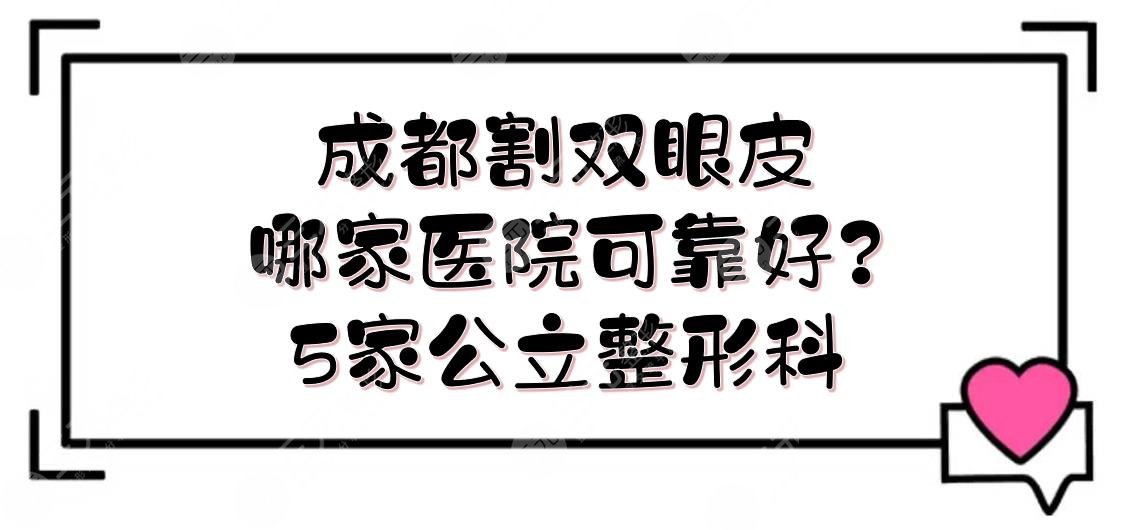 成都割双眼皮哪家医院可靠好？5家公立整形科上榜！附测评+价格表~