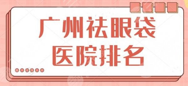 广州祛眼袋医院排名更新！这几家帮你解决眼袋烦恼！省人民医院暂列榜首~