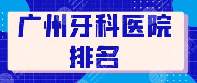 更新！广州牙科医院排名前五！本地高分好评机构，中山附属口腔暂排第五