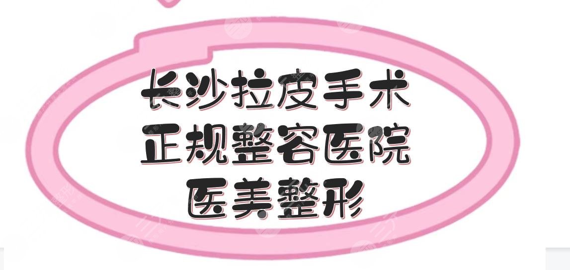 长沙拉皮手术哪里整容医院做的好？正规整形医美盘点！亚韩也上榜~