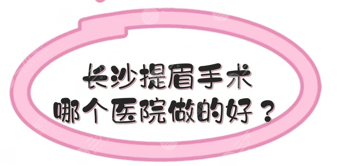 长沙提眉手术哪个医院做的好？私立整形盘点+价格收费更新！