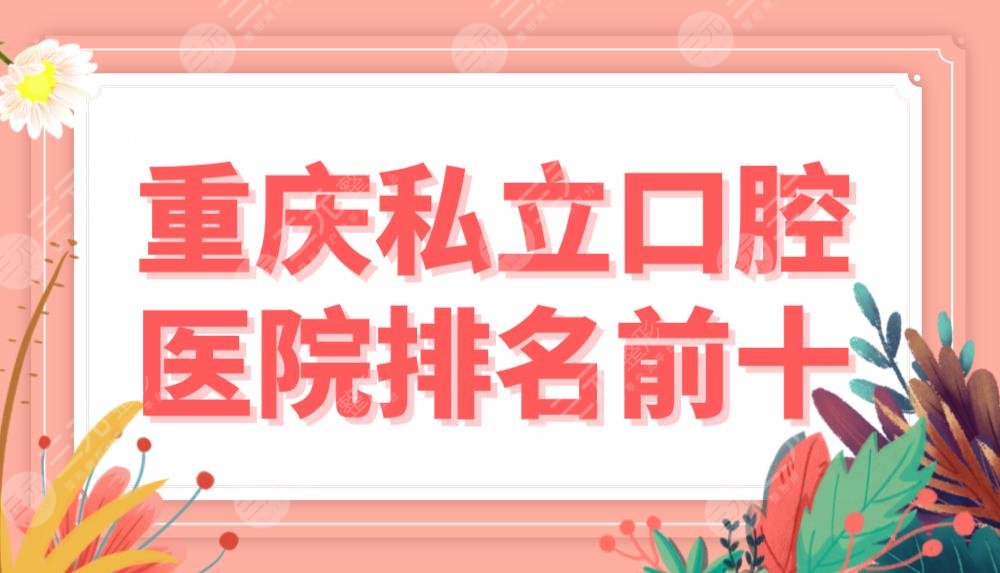 重庆私立口腔医院排名前十榜单公布！欢乐、众植博仕、维乐、齐美等机构上榜！