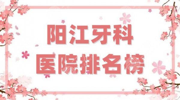 阳江牙科医院排名榜更新，哪家好？盘点5家当地评分高的医院！