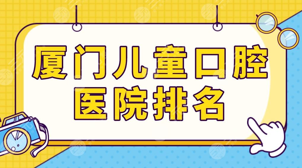 厦门儿童口腔医院排名榜单公布！思迈尔、美洁、麦芽口腔补牙哪家技术好？
