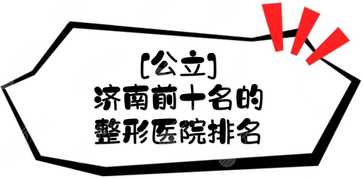 [公立]济南前十名的整形医院排名新出炉！前三竟有这家~