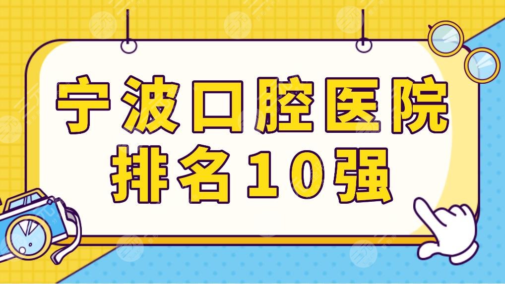 宁波口腔医院排名10强榜单公布！美呀、好牙、牙博士等牙科哪家技术好？