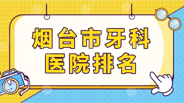 烟台市牙科医院排名top5榜单！德韩口腔、欢乐口腔、壹颗芽口腔等上榜！