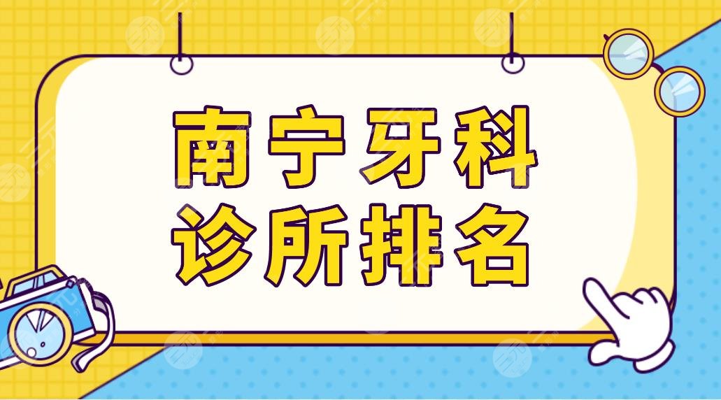 南宁牙科诊所排名前五榜单更新！牙百年、诺贝尔、柏乐、创美口腔等上榜！