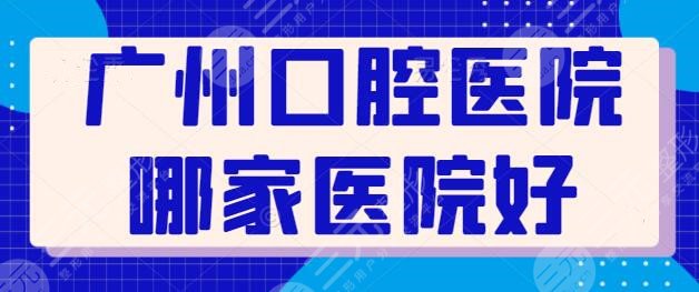 广州口腔医院哪家医院好？这五家技术好又便宜，广大口腔稳居前三宝座~