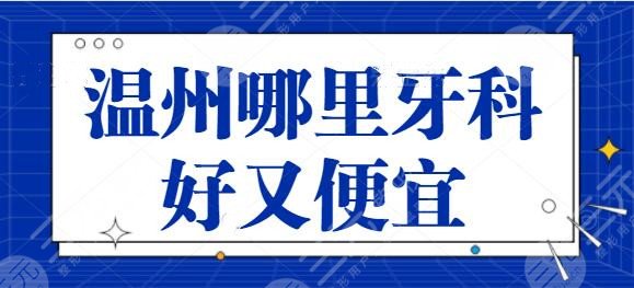 温州哪里牙科好又便宜？综合实力三强医院简评，市人民医院成功上榜~