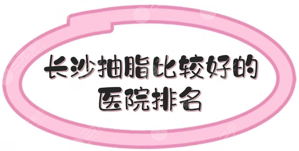 新！长沙抽脂比较好的医院排名|艺星、鹏爱、亚韩等5家实力点评~