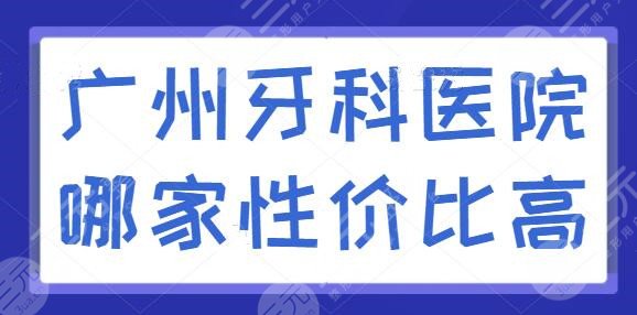 广州牙科医院哪家性价比高？柏德口腔、广大口腔技术强收费便宜，@本地人