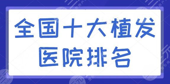 全国十大植发医院排名，清逸植发、中德植发锁定前三，每家技术优势逐个点评