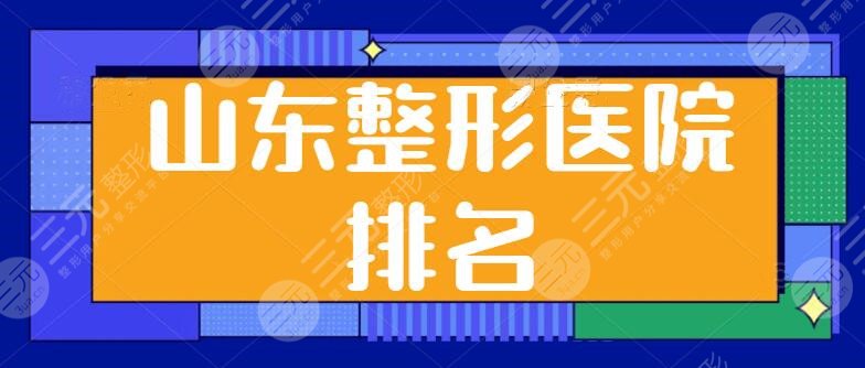 山东整形医院排名第（一）是哪家？青岛华韩、伊美尔平分秋色！榜一名单发布~