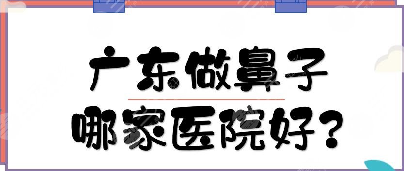 广东做鼻子哪家医院好?5家鼻部整形美容医院