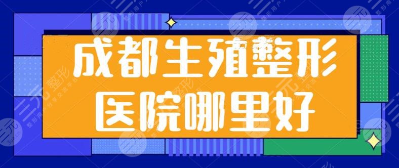 成都生殖整形医院哪里好？私密整形专科排名前五：八大处、棕南医院强势上榜~