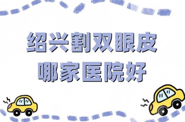 绍兴割双眼皮哪家医院好？金柯桥、上虞艺美等5家让你拥有精致双眼