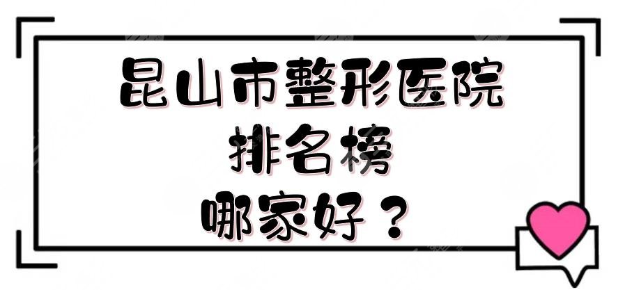 昆山市整形医院排名榜|哪家好？5家整形医美实力测评+费用一览！