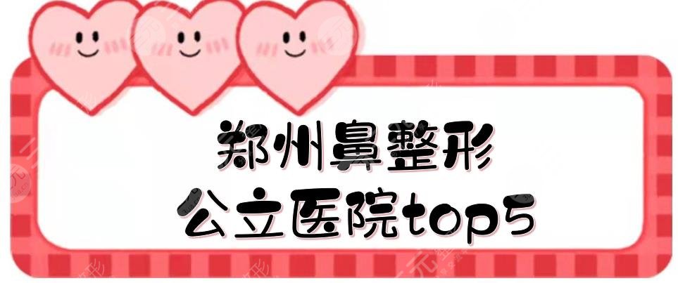 郑州鼻整形公立医院top5:郑大一附院、省人民医院等介绍！附价格参考~