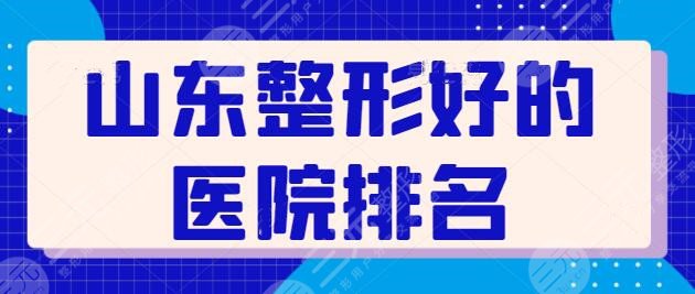 山东整形好的医院排名前三：宝藏级技术派机构代表，济南海峡是老招牌了！