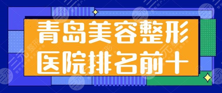 青岛美容整形医院排名前十名有哪些？这些医院口碑技术炸裂~照着选不踩坑！