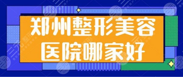 郑州市整形美容医院哪家好？汇总5家主攻医美机构，技术特色千差万别！