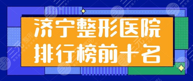 济宁整形医院排行榜前十名分享：韩美，市一医院，壹美天成水平高低一看便知！