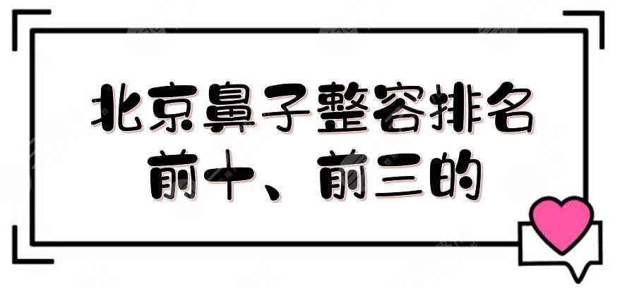 北京鼻子整容排名前十、前三的医院:协和、友谊、同仁等，口碑好、收费低！