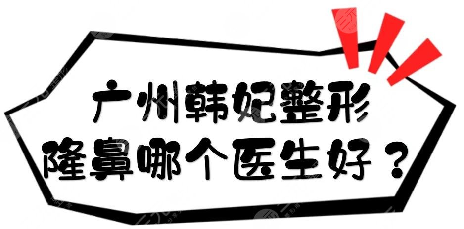 广州韩妃整形隆鼻哪个医生好？刘先超、李光琴、杨德发等专家介绍！